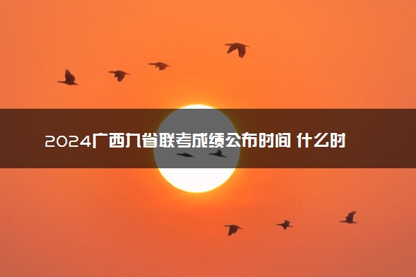 2024广西九省联考成绩公布时间 什么时候查分