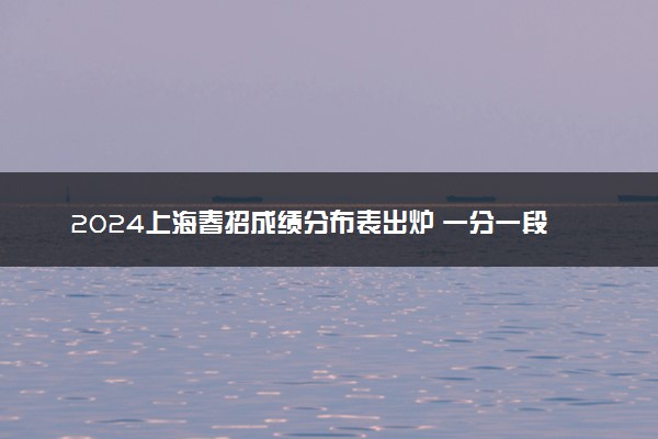 2024上海春招成绩分布表出炉 一分一段表【最新整理】