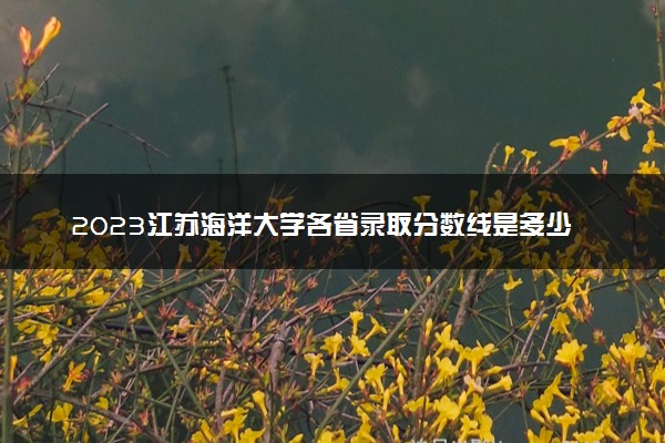 2023江苏海洋大学各省录取分数线是多少 投档最低分及位次