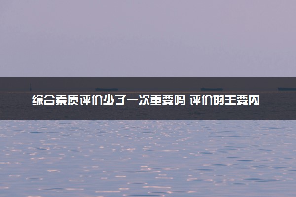 综合素质评价少了一次重要吗 评价的主要内容有哪些