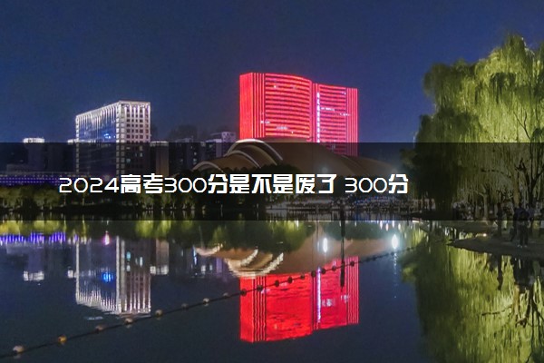 2024高考300分是不是废了 300分还有希望吗