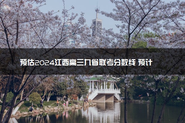 预估2024江西高三九省联考分数线 预计是多少分