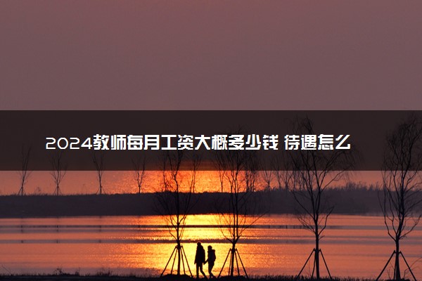 2024教师每月工资大概多少钱 待遇怎么样