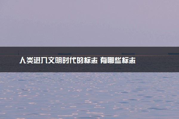 人类进入文明时代的标志 有哪些标志