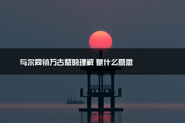 与尔同销万古愁的理解 是什么意思
