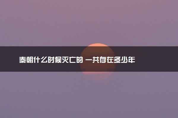 秦朝什么时候灭亡的 一共存在多少年