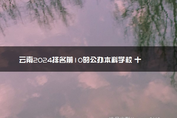 云南2024排名前10的公办本科学校 十大本科院校排行榜