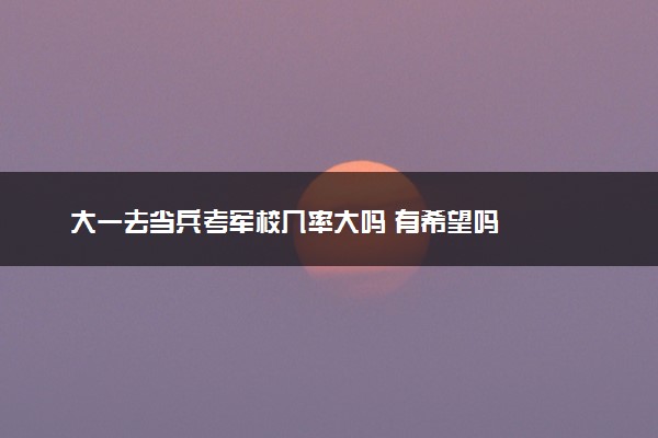 大一去当兵考军校几率大吗 有希望吗