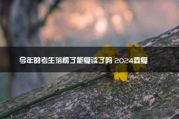 今年的考生落榜了能复读了吗 2024要复读吗