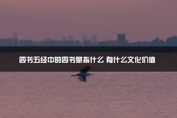 四书五经中的四书是指什么 有什么文化价值