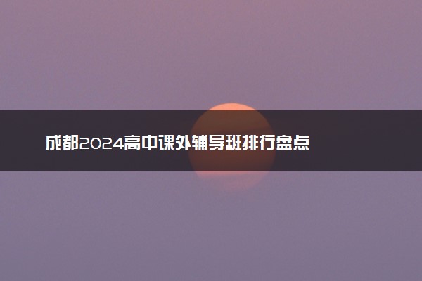 成都2024高中课外辅导班排行盘点