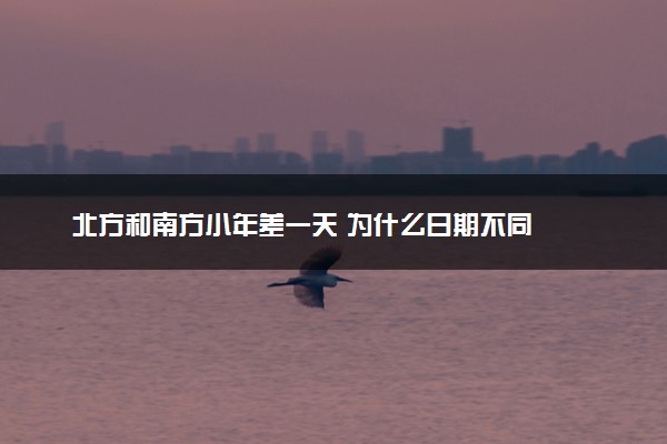 北方和南方小年差一天 为什么日期不同