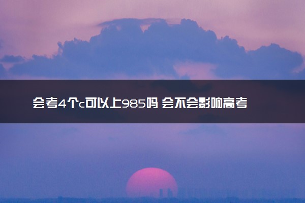 会考4个c可以上985吗 会不会影响高考录取