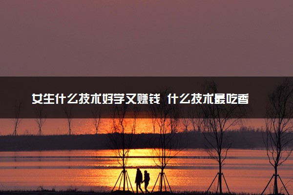 女生什么技术好学又赚钱  什么技术最吃香