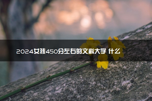 2024女孩450分左右的文科大学 什么院校好考