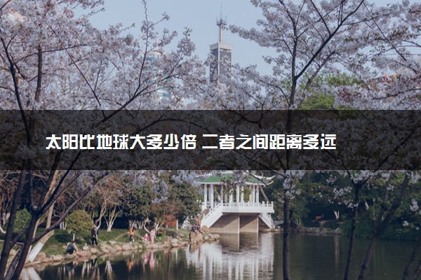 太阳比地球大多少倍 二者之间距离多远