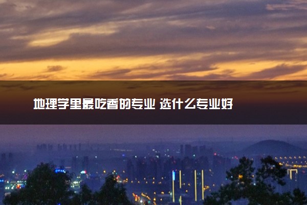 地理学里最吃香的专业 选什么专业好