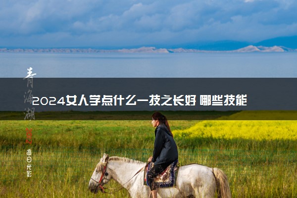 2024女人学点什么一技之长好 哪些技能吃香