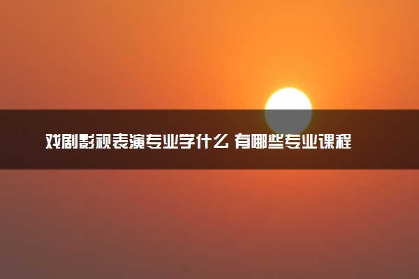 戏剧影视表演专业学什么 有哪些专业课程