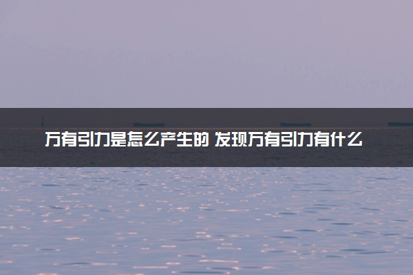 万有引力是怎么产生的 发现万有引力有什么用