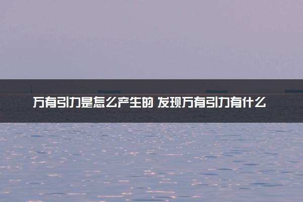 万有引力是怎么产生的 发现万有引力有什么用