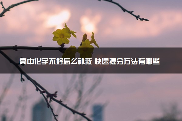 高中化学不好怎么补救 快速提分方法有哪些