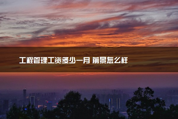 工程管理工资多少一月 前景怎么样
