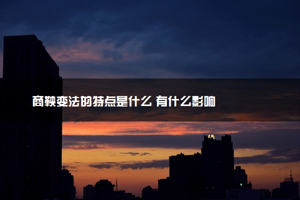 商鞅变法的特点是什么 有什么影响