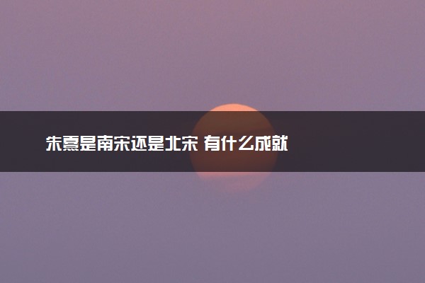 朱熹是南宋还是北宋 有什么成就