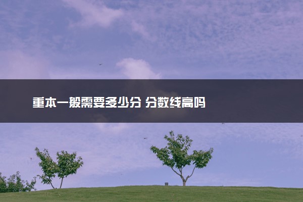 重本一般需要多少分 分数线高吗
