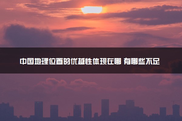 中国地理位置的优越性体现在哪 有哪些不足之处
