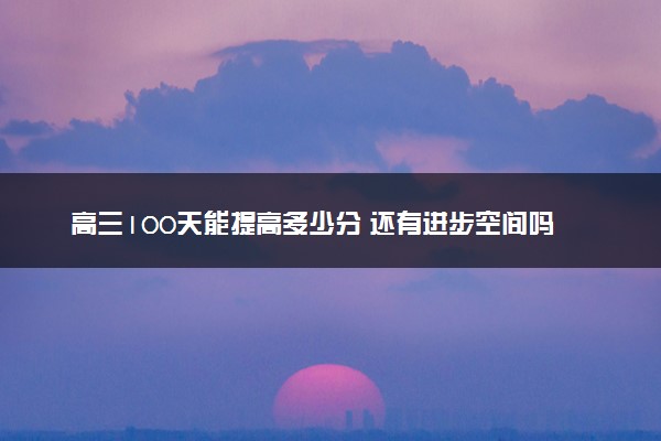 高三100天能提高多少分 还有进步空间吗