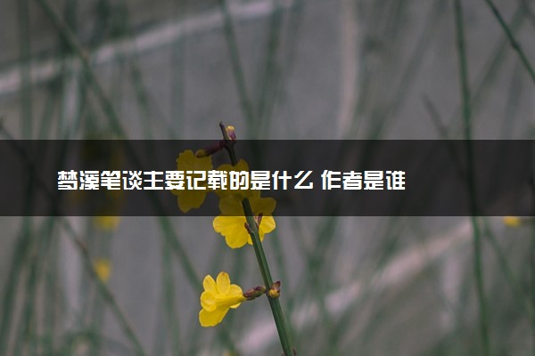 梦溪笔谈主要记载的是什么 作者是谁