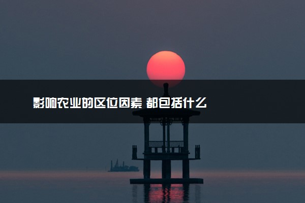 影响农业的区位因素 都包括什么