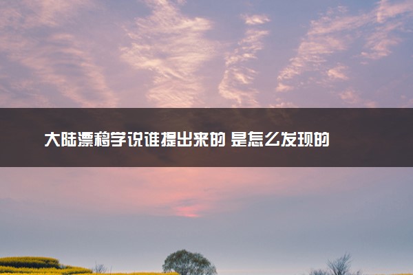 大陆漂移学说谁提出来的 是怎么发现的