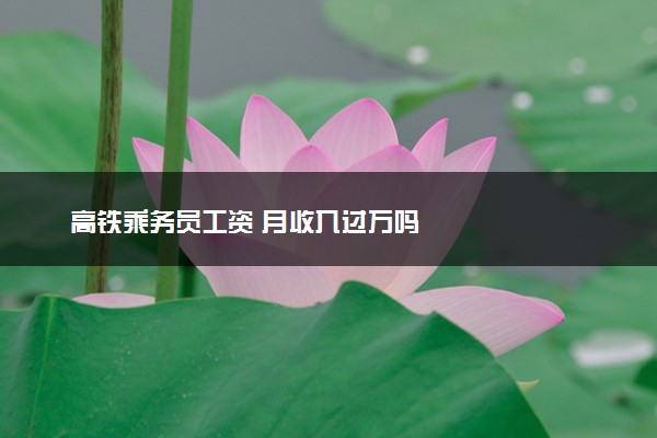 高铁乘务员工资 月收入过万吗