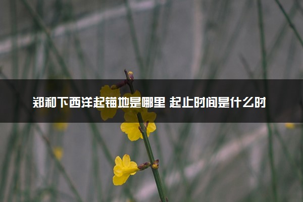 郑和下西洋起锚地是哪里 起止时间是什么时候