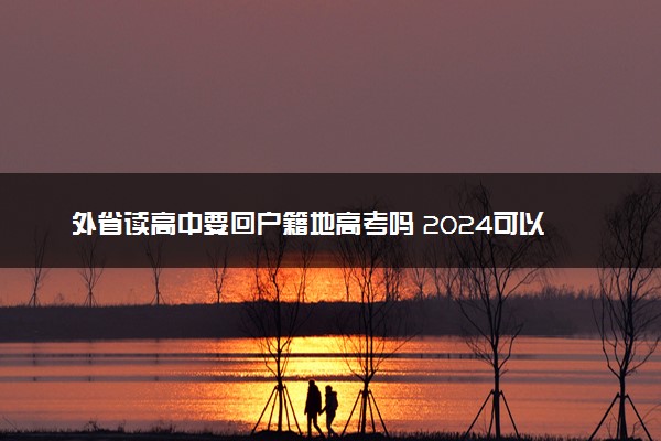 外省读高中要回户籍地高考吗 2024可以异地高考吗