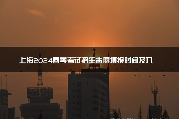 上海2024春季考试招生志愿填报时间及入口 几点开始