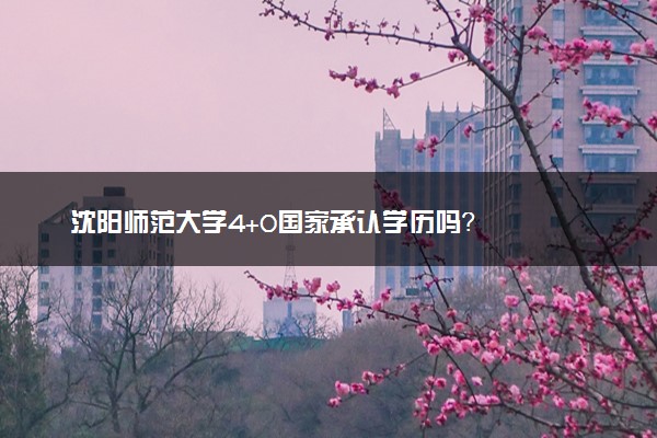 沈阳师范大学4+0国家承认学历吗？