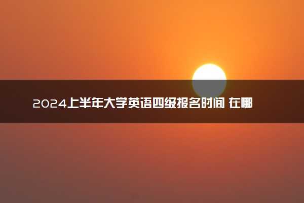 2024上半年大学英语四级报名时间 在哪报名
