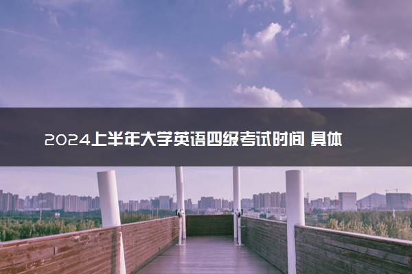 2024上半年大学英语四级考试时间 具体哪天开考