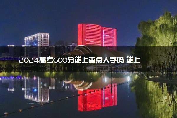 2024高考600分能上重点大学吗 能上985吗