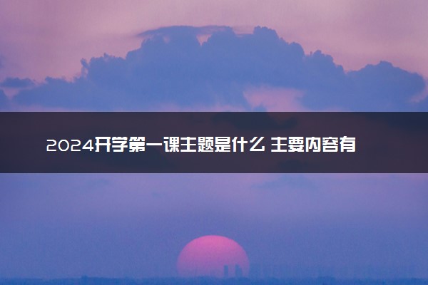 2024开学第一课主题是什么 主要内容有哪些
