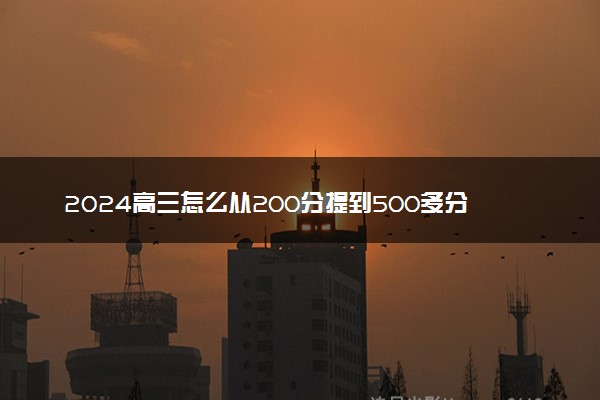 2024高三怎么从200分提到500多分 有哪些提分技巧