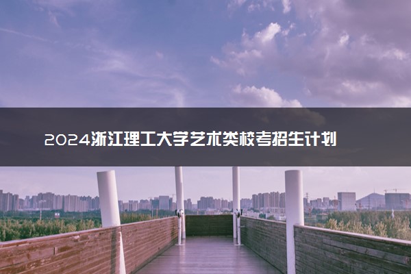 2024浙江理工大学艺术类校考招生计划 各专业招多少人