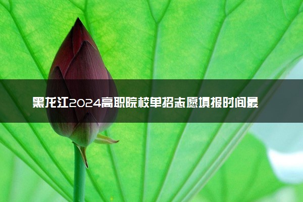 黑龙江2024高职院校单招志愿填报时间最新 几点开始