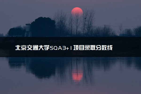 北京交通大学SQA3+1项目录取分数线