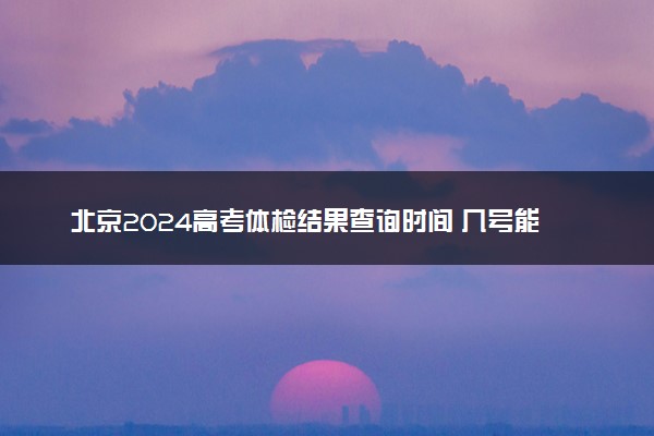 北京2024高考体检结果查询时间 几号能查