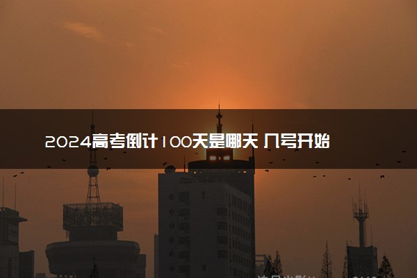 2024高考倒计100天是哪天 几号开始是高考百天